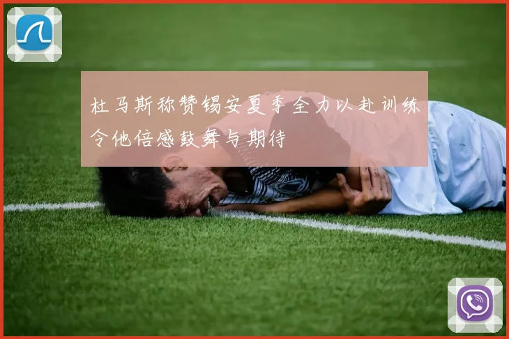杜马斯称赞锡安夏季全力以赴训练令他倍感鼓舞与期待