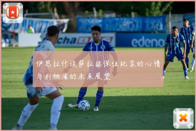 伊恩拉什谈萨拉赫保住纪录的心情与利物浦的未来展望