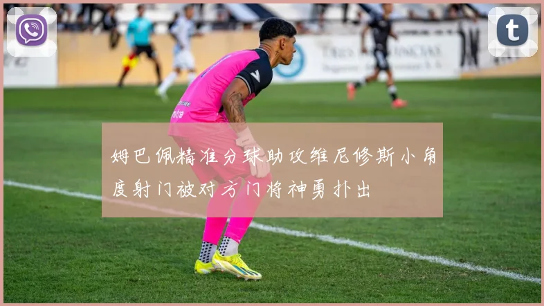姆巴佩精准分球助攻维尼修斯小角度射门被对方门将神勇扑出
