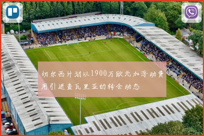 切尔西计划以1900万欧元加浮动费用引进查瓦里亚的转会动态