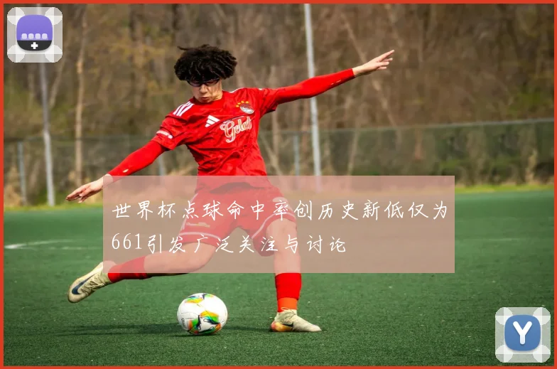 世界杯点球命中率创历史新低仅为661引发广泛关注与讨论