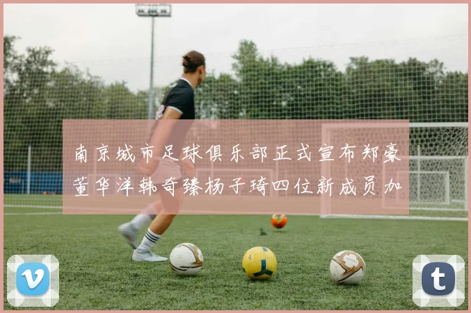 南京城市足球俱乐部正式宣布郑豪董华洋韩奇臻杨子琦四位新成员加盟