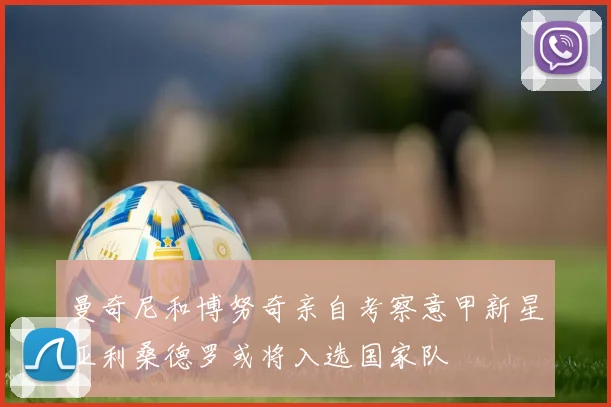 曼奇尼和博努奇亲自考察意甲新星亚利桑德罗或将入选国家队