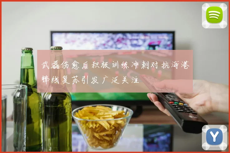 武磊伤愈后积极训练冲刺对抗海港锋线复苏引发广泛关注
