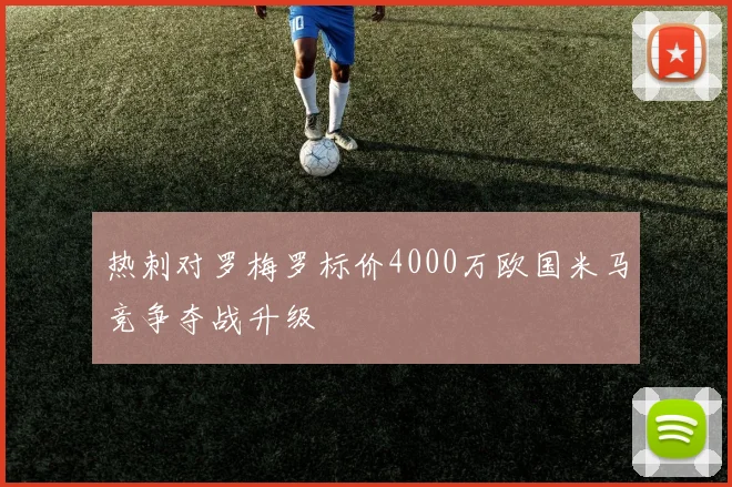 热刺对罗梅罗标价4000万欧国米马竞争夺战升级