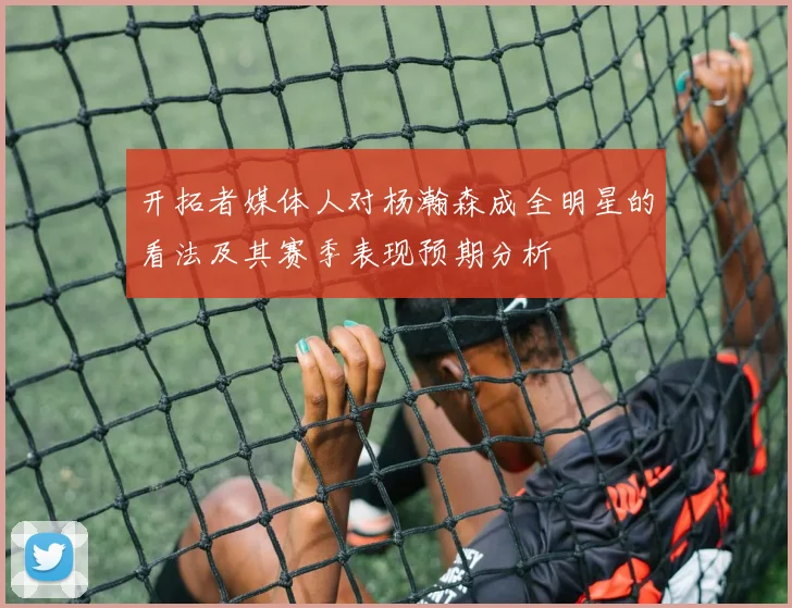 开拓者媒体人对杨瀚森成全明星的看法及其赛季表现预期分析