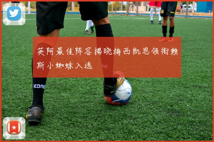 英阿最佳阵容揭晓梅西凯恩领衔赖斯小蜘蛛入选