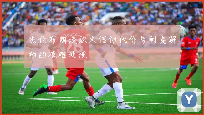 杰伦布朗谈欧文信仰代价与耐克解约的艰难处境