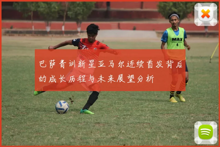 巴萨青训新星亚马尔连续首发背后的成长历程与未来展望分析